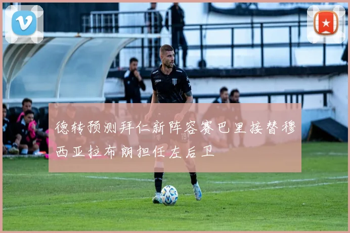 德转预测拜仁新阵容赛巴里接替穆西亚拉布朗担任左后卫