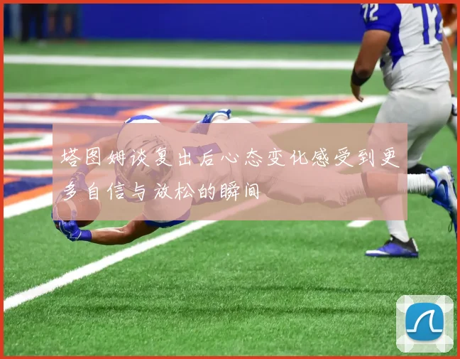 塔图姆谈复出后心态变化感受到更多自信与放松的瞬间